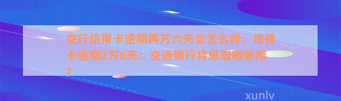 交行信用卡逾期两万六天会怎么样，信用卡逾期2万6天：交通银行将采取哪些措？