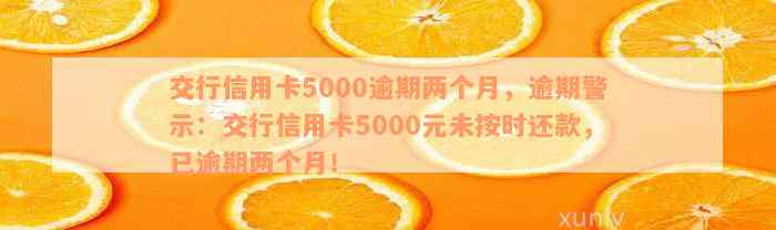 交行信用卡5000逾期两个月，逾期警示：交行信用卡5000元未按时还款，已逾期两个月！