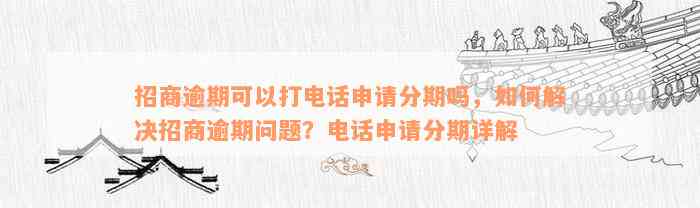 招商逾期可以打电话申请分期吗，如何解决招商逾期问题？电话申请分期详解