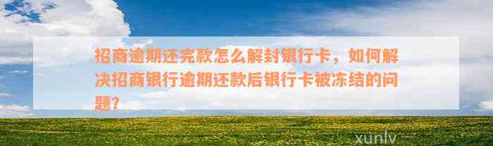 招商逾期还完款怎么解封银行卡，如何解决招商银行逾期还款后银行卡被冻结的问题？