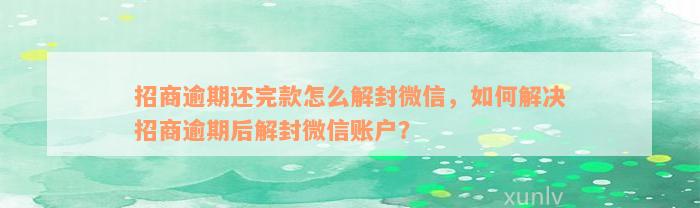 招商逾期还完款怎么解封微信，如何解决招商逾期后解封微信账户？