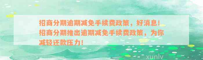 招商分期逾期减免手续费政策，好消息！招商分期推出逾期减免手续费政策，为你减轻还款压力！