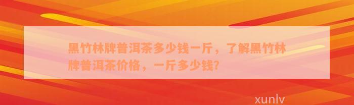 黑竹林牌普洱茶多少钱一斤，了解黑竹林牌普洱茶价格，一斤多少钱？