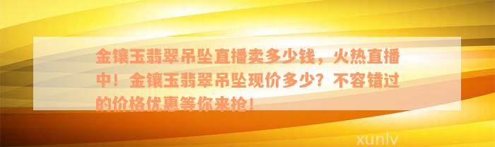 金镶玉翡翠吊坠直播卖多少钱，火热直播中！金镶玉翡翠吊坠现价多少？不容错过的价格优惠等你来抢！