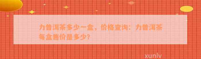 力普洱茶多少一盒，价格查询：力普洱茶每盒售价是多少？