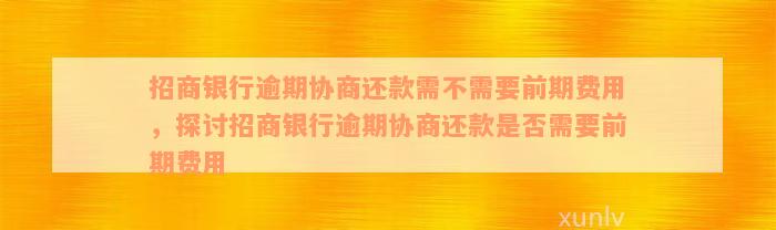 招商银行逾期协商还款需不需要前期费用，探讨招商银行逾期协商还款是否需要前期费用