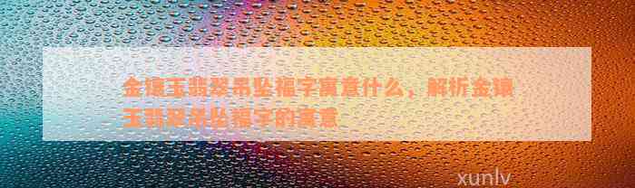 金镶玉翡翠吊坠福字寓意什么，解析金镶玉翡翠吊坠福字的寓意