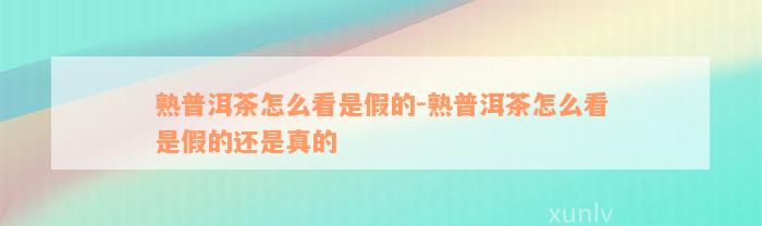 熟普洱茶怎么看是假的-熟普洱茶怎么看是假的还是真的