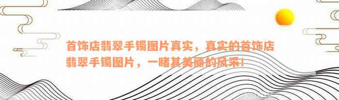 首饰店翡翠手镯图片真实，真实的首饰店翡翠手镯图片，一睹其美丽的风采！