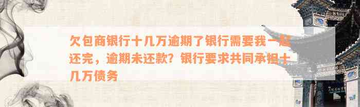 欠包商银行十几万逾期了银行需要我一起还完，逾期未还款？银行要求共同承担十几万债务