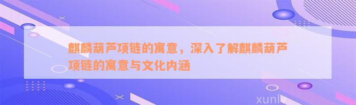 麒麟葫芦项链的寓意，深入了解麒麟葫芦项链的寓意与文化内涵