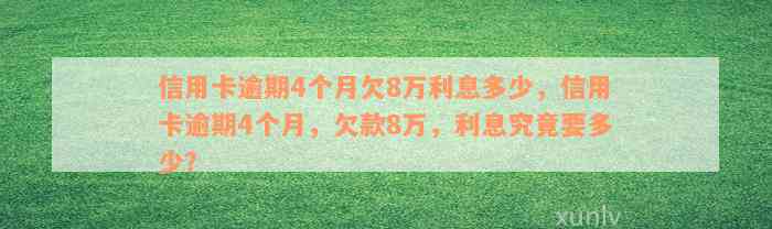 信用卡逾期4个月欠8万利息多少，信用卡逾期4个月，欠款8万，利息究竟要多少？