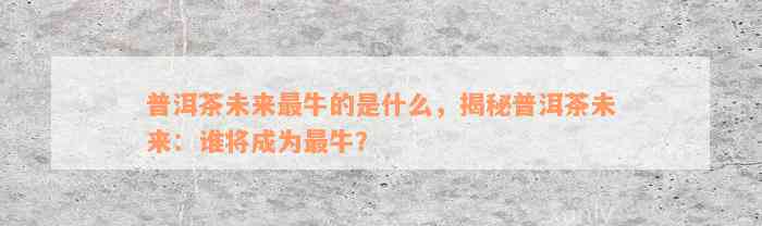 普洱茶未来最牛的是什么，揭秘普洱茶未来：谁将成为最牛？