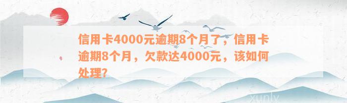 信用卡4000元逾期8个月了，信用卡逾期8个月，欠款达4000元，该如何处理？