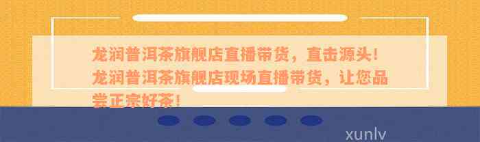 龙润普洱茶旗舰店直播带货，直击源头！龙润普洱茶旗舰店现场直播带货，让您品尝正宗好茶！