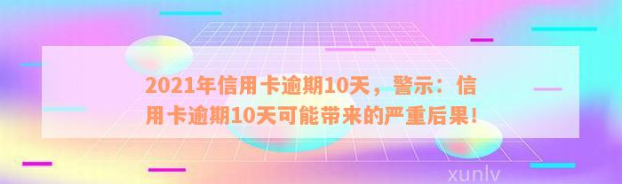 2021年信用卡逾期10天，警示：信用卡逾期10天可能带来的严重后果！