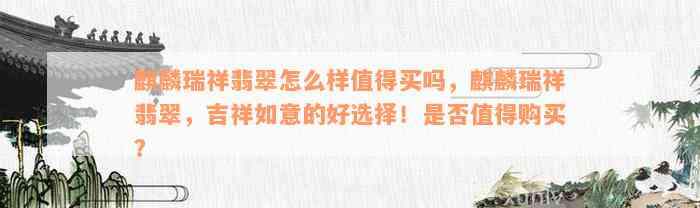 麒麟瑞祥翡翠怎么样值得买吗，麒麟瑞祥翡翠，吉祥如意的好选择！是否值得购买？