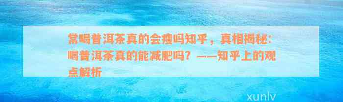 常喝普洱茶真的会瘦吗知乎，真相揭秘：喝普洱茶真的能减肥吗？——知乎上的观点解析