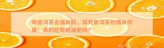 喝普洱茶会瘦身吗，探究普洱茶的瘦身效果：真的能帮助减肥吗？