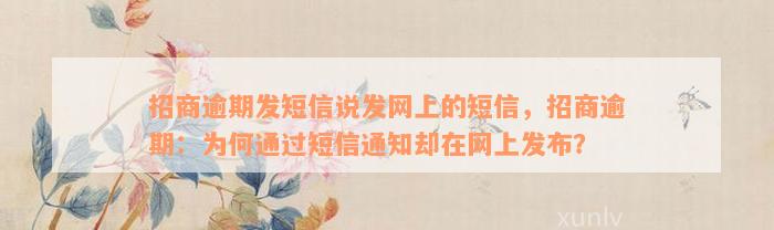 招商逾期发短信说发网上的短信，招商逾期：为何通过短信通知却在网上发布？