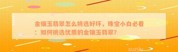 金镶玉翡翠怎么挑选好坏，珠宝小白必看：如何挑选优质的金镶玉翡翠？