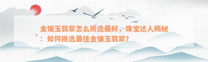 金镶玉翡翠怎么挑选最好，珠宝达人揭秘：如何挑选最佳金镶玉翡翠？