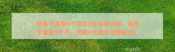 信用卡逾期4个月欠6万会起诉吗，信用卡逾期4个月，欠款6万是否会被起诉？