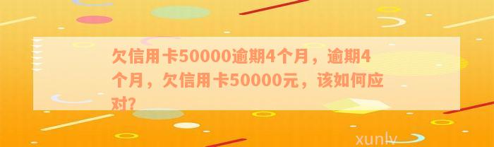 欠信用卡50000逾期4个月，逾期4个月，欠信用卡50000元，该如何应对？