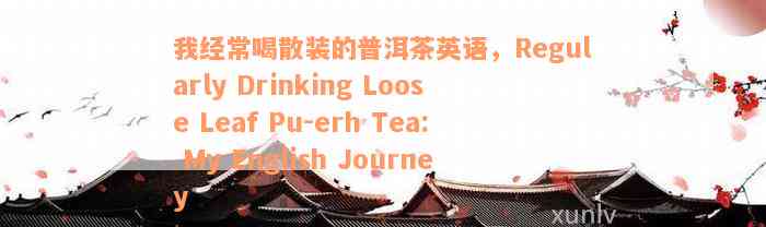 我经常喝散装的普洱茶英语，Regularly Drinking Loose Leaf Pu-erh Tea: My English Journey