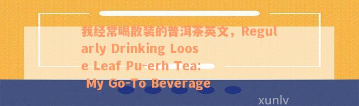 我经常喝散装的普洱茶英文，Regularly Drinking Loose Leaf Pu-erh Tea: My Go-To Beverage