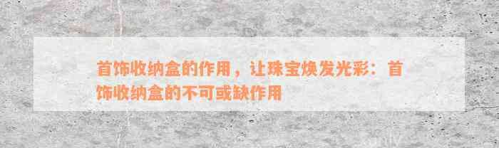 首饰收纳盒的作用，让珠宝焕发光彩：首饰收纳盒的不可或缺作用