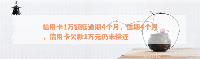 信用卡1万额度逾期4个月，逾期4个月，信用卡欠款1万元仍未偿还