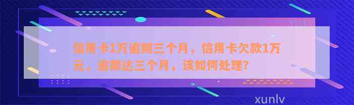 信用卡1万逾期三个月，信用卡欠款1万元，逾期达三个月，该如何处理？