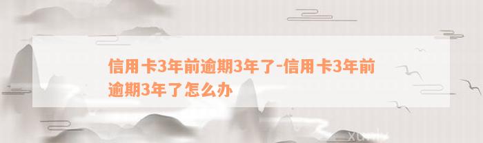 信用卡3年前逾期3年了-信用卡3年前逾期3年了怎么办