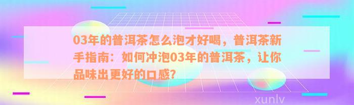 03年的普洱茶怎么泡才好喝，普洱茶新手指南：如何冲泡03年的普洱茶，让你品味出更好的口感？