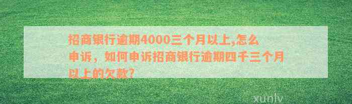 招商银行逾期4000三个月以上,怎么申诉，如何申诉招商银行逾期四千三个月以上的欠款?