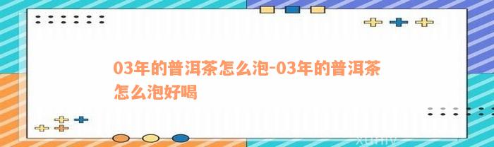03年的普洱茶怎么泡-03年的普洱茶怎么泡好喝