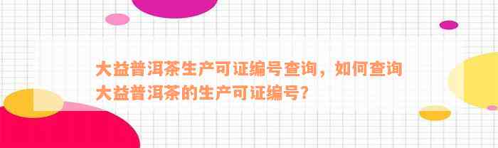 大益普洱茶生产可证编号查询，如何查询大益普洱茶的生产可证编号？