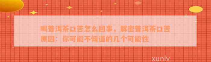 喝普洱茶口苦怎么回事，解密普洱茶口苦原因：你可能不知道的几个可能性