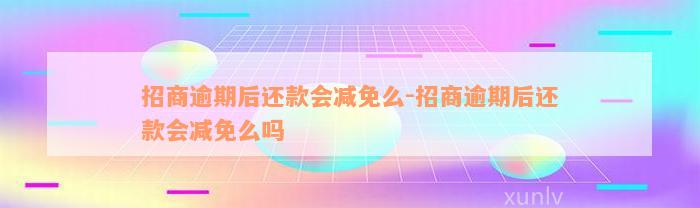 招商逾期后还款会减免么-招商逾期后还款会减免么吗