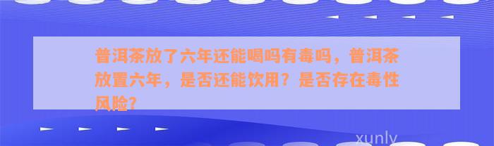 普洱茶放了六年还能喝吗有毒吗，普洱茶放置六年，是否还能饮用？是否存在毒性风险？