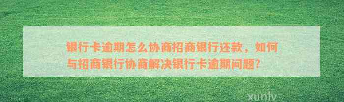 银行卡逾期怎么协商招商银行还款，如何与招商银行协商解决银行卡逾期问题？