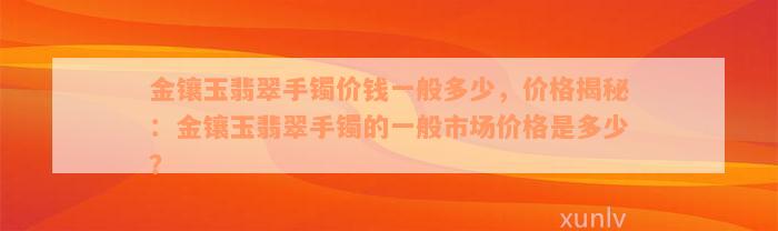 金镶玉翡翠手镯价钱一般多少，价格揭秘：金镶玉翡翠手镯的一般市场价格是多少？