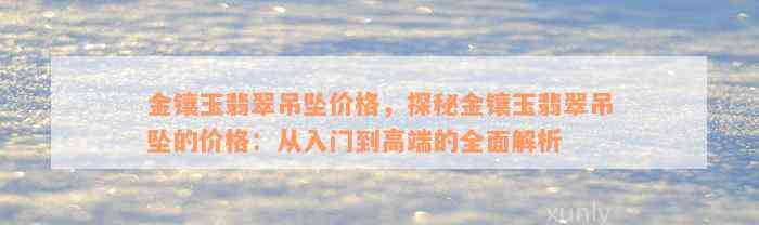 金镶玉翡翠吊坠价格，探秘金镶玉翡翠吊坠的价格：从入门到高端的全面解析