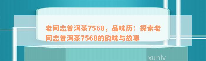 老同志普洱茶7568，品味历：探索老同志普洱茶7568的韵味与故事