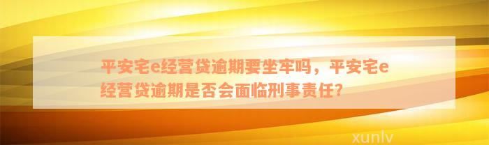 平安宅e经营贷逾期要坐牢吗，平安宅e经营贷逾期是否会面临刑事责任？