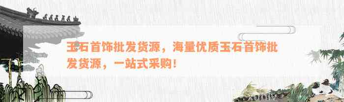 玉石首饰批发货源，海量优质玉石首饰批发货源，一站式采购！