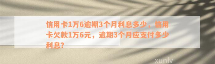 信用卡1万6逾期3个月利息多少，信用卡欠款1万6元，逾期3个月应支付多少利息？