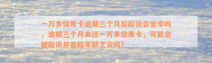 一万多信用卡逾期三个月后起诉会坐牢吗，逾期三个月未还一万多信用卡，可能会被起诉并面临牢狱之灾吗？