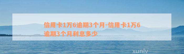 信用卡1万6逾期3个月-信用卡1万6逾期3个月利息多少